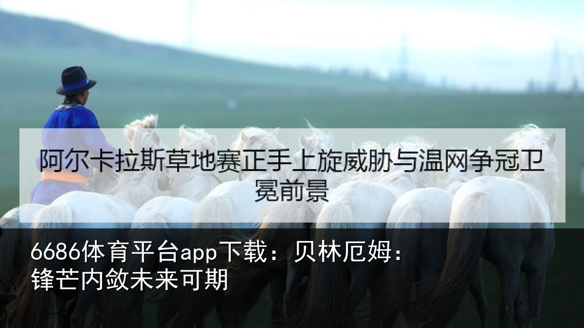 6686体育平台app下载:贝林厄姆:锋芒内敛未来可期
