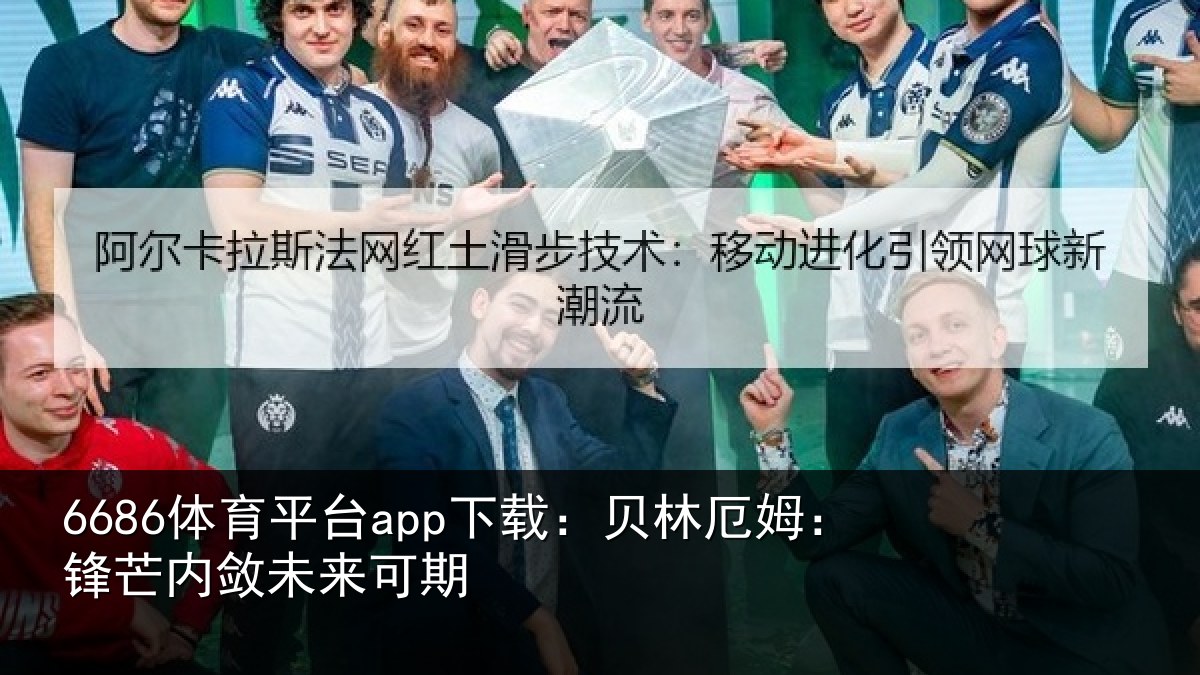 6686体育平台app下载:贝林厄姆:锋芒内敛未来可期