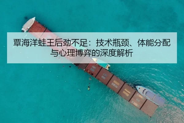 覃海洋蛙王后劲不足：技术瓶颈、体能分配与心理博弈的深度解析
