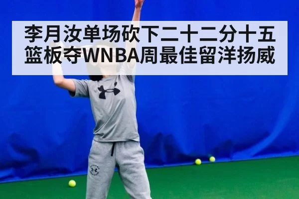 李月汝单场砍下二十二分十五篮板夺WNBA周最佳留洋扬威