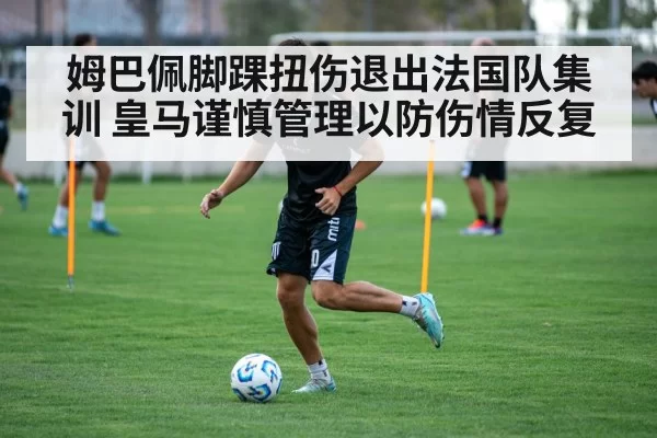 姆巴佩脚踝扭伤退出法国队集训 皇马谨慎管理以防伤情反复