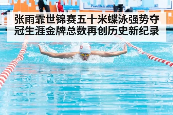 张雨霏世锦赛五十米蝶泳强势夺冠生涯金牌总数再创历史新纪录