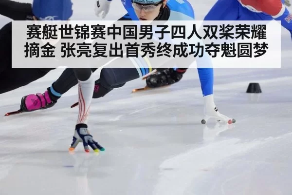 赛艇世锦赛中国男子四人双桨荣耀摘金 张亮复出首秀终成功夺魁圆梦