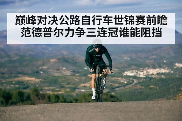 巅峰对决公路自行车世锦赛前瞻范德普尔力争三连冠谁能阻挡