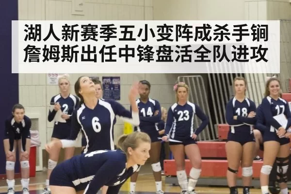 湖人新赛季五小变阵成杀手锏 詹姆斯出任中锋盘活全队进攻