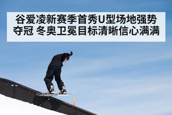 谷爱凌新赛季首秀U型场地强势夺冠 冬奥卫冕目标清晰信心满满