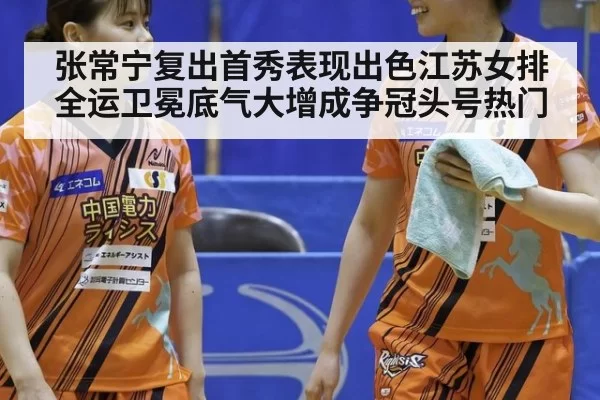 张常宁复出首秀表现出色江苏女排全运卫冕底气大增成争冠头号热门