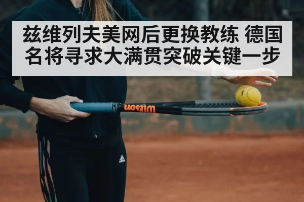 兹维列夫美网后更换教练 德国名将寻求大满贯突破关键一步
